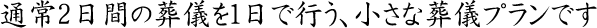 通常2日間の葬儀を1日で行う、小さな葬儀プランです